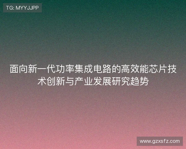 面向新一代功率集成电路的高效能芯片技术创新与产业发展研究趋势